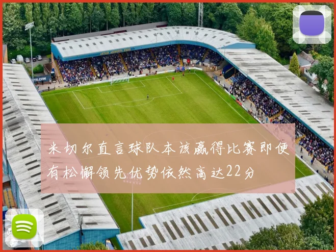 米切尔直言球队本该赢得比赛即便有松懈领先优势依然高达22分