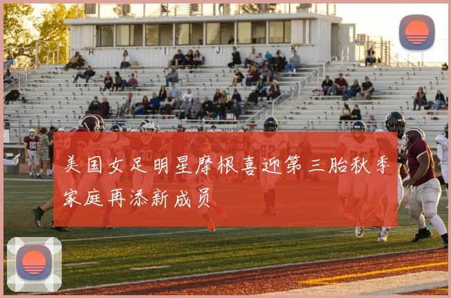 美国女足明星摩根喜迎第三胎秋季家庭再添新成员