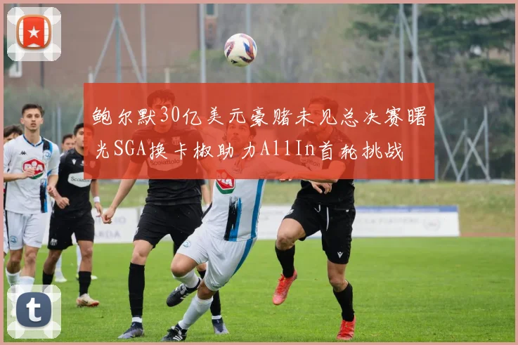 鲍尔默30亿美元豪赌未见总决赛曙光SGA换卡椒助力AllIn首轮挑战