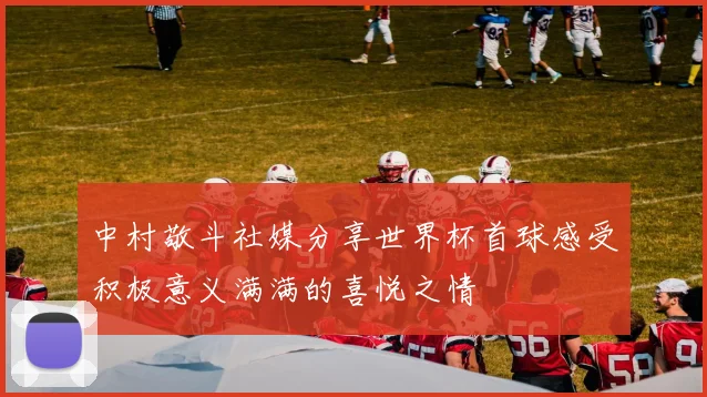 中村敬斗社媒分享世界杯首球感受积极意义满满的喜悦之情