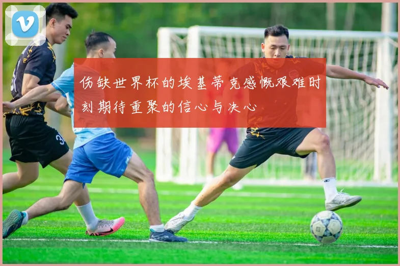 伤缺世界杯的埃基蒂克感慨艰难时刻期待重聚的信心与决心