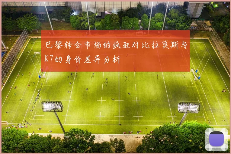 巴黎转会市场的疯狂对比拉莫斯与K7的身价差异分析
