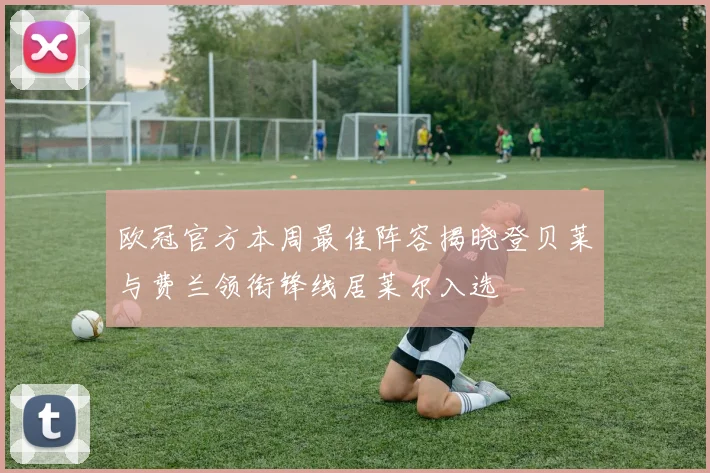 欧冠官方本周最佳阵容揭晓登贝莱与费兰领衔锋线居莱尔入选