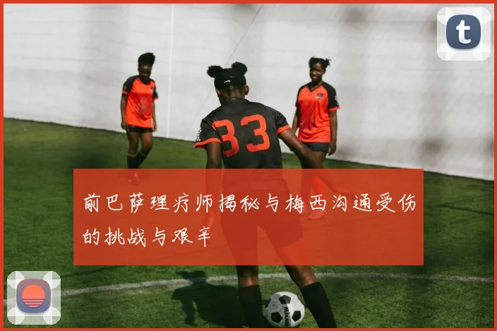 前巴萨理疗师揭秘与梅西沟通受伤的挑战与艰辛