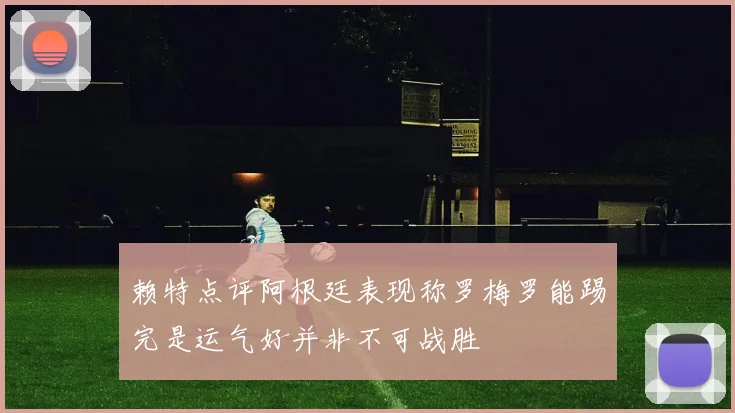 赖特点评阿根廷表现称罗梅罗能踢完是运气好并非不可战胜