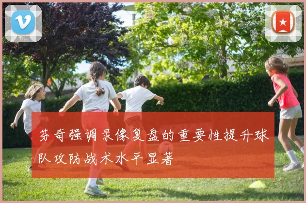芬奇强调录像复盘的重要性提升球队攻防战术水平显著