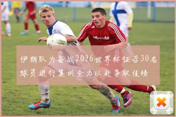 伊朗队为备战2026世界杯征召30名球员进行集训全力以赴争取佳绩