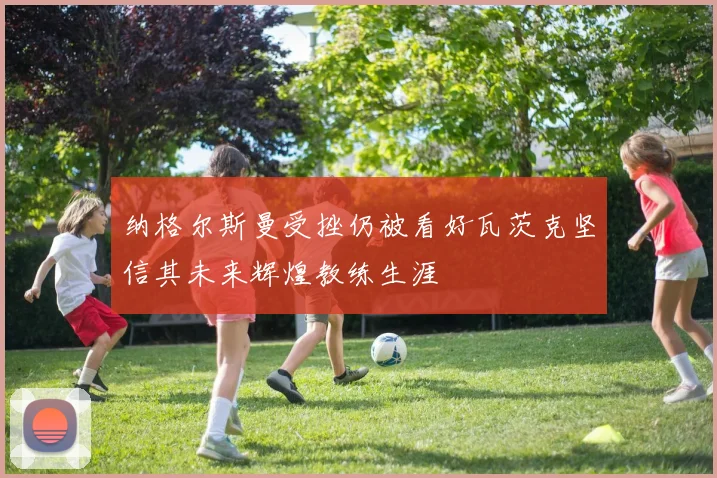 纳格尔斯曼受挫仍被看好瓦茨克坚信其未来辉煌教练生涯