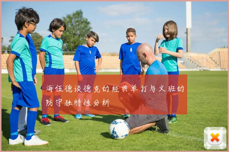 海伍德谈德克的经典单打与文班的防守独特性分析