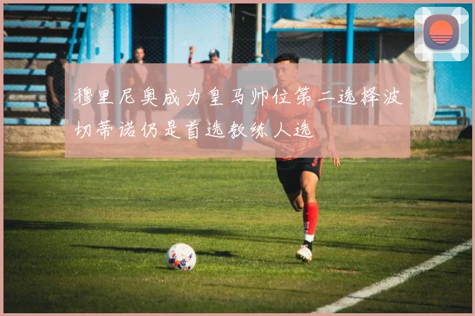 穆里尼奥成为皇马帅位第二选择波切蒂诺仍是首选教练人选