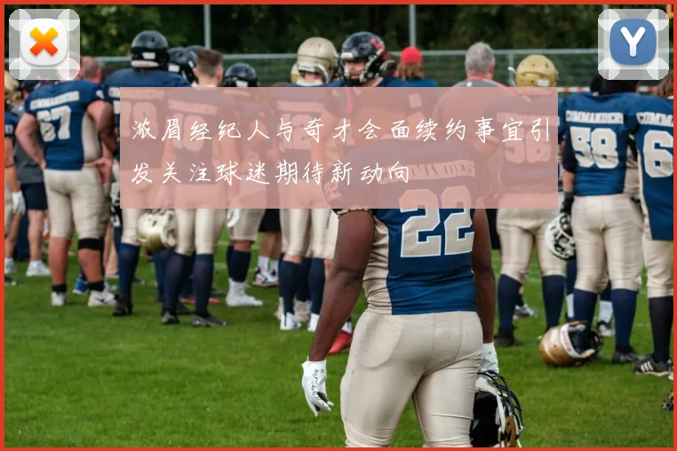 浓眉经纪人与奇才会面续约事宜引发关注球迷期待新动向