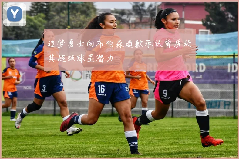 追梦勇士向布伦森道歉承认曾质疑其超级球星潜力