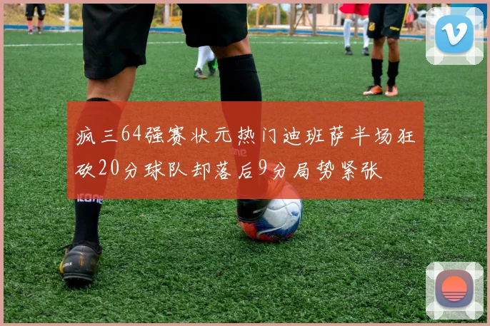 疯三64强赛状元热门迪班萨半场狂砍20分球队却落后9分局势紧张