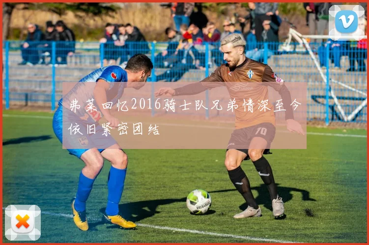 弗莱回忆2016骑士队兄弟情深至今依旧紧密团结