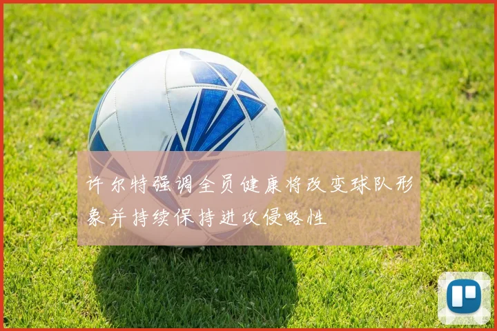 许尔特强调全员健康将改变球队形象并持续保持进攻侵略性