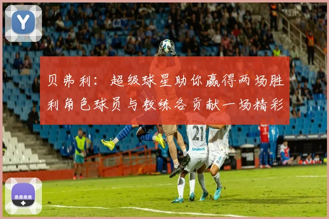 贝弗利：超级球星助你赢得两场胜利角色球员与教练各贡献一场精彩表现
