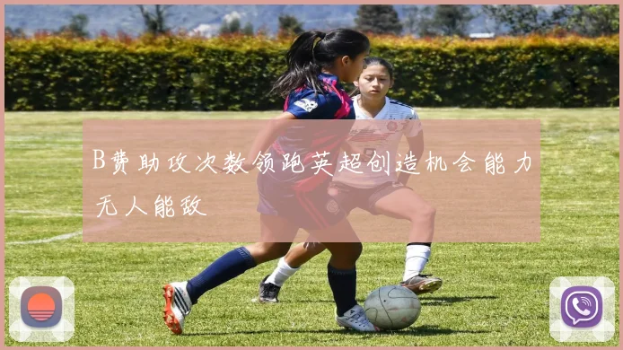B费助攻次数领跑英超创造机会能力无人能敌
