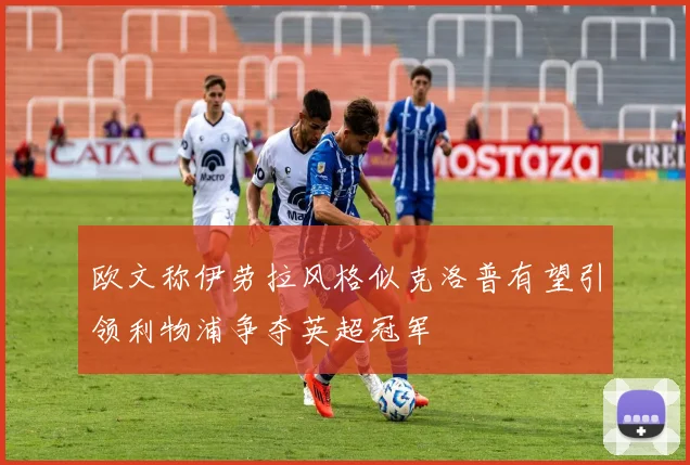 欧文称伊劳拉风格似克洛普有望引领利物浦争夺英超冠军