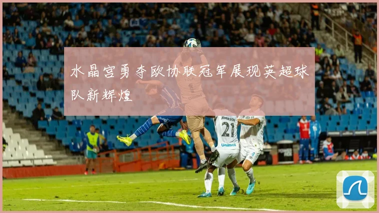 水晶宫勇夺欧协联冠军展现英超球队新辉煌