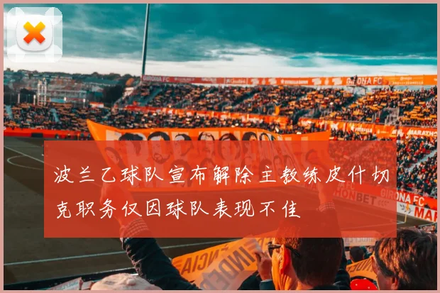 波兰乙球队宣布解除主教练皮什切克职务仅因球队表现不佳