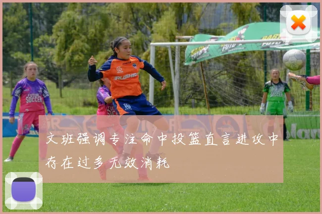 文班强调专注命中投篮直言进攻中存在过多无效消耗