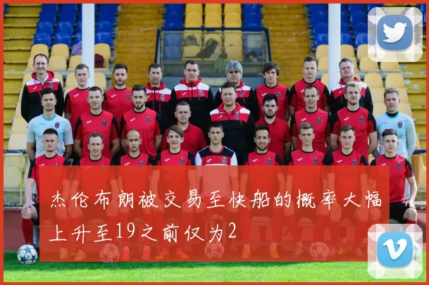 杰伦布朗被交易至快船的概率大幅上升至19之前仅为2