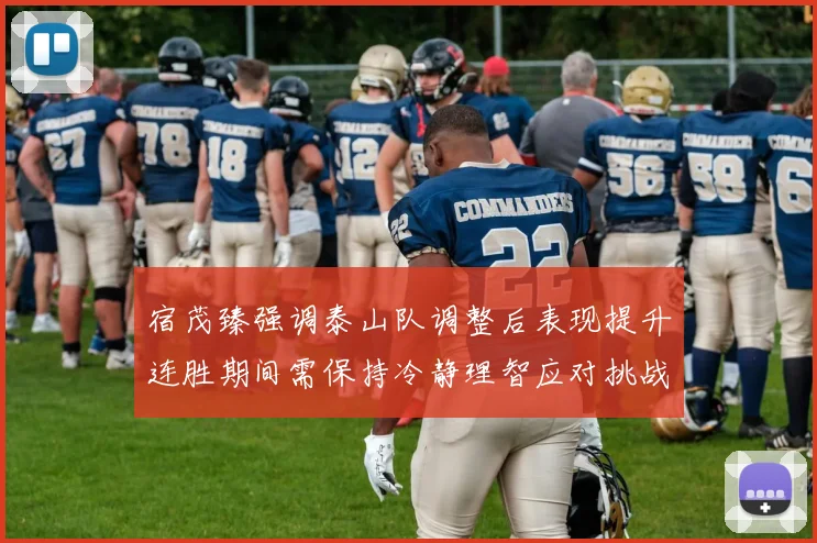 宿茂臻强调泰山队调整后表现提升连胜期间需保持冷静理智应对挑战