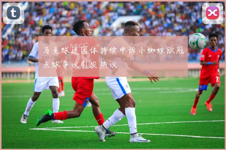 马竞球迷团体持续申诉小蜘蛛欧冠点球争议引发热议