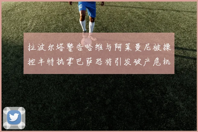 拉波尔塔警告哈维与阿莱曼尼被操控丰特执掌巴萨恐将引发破产危机