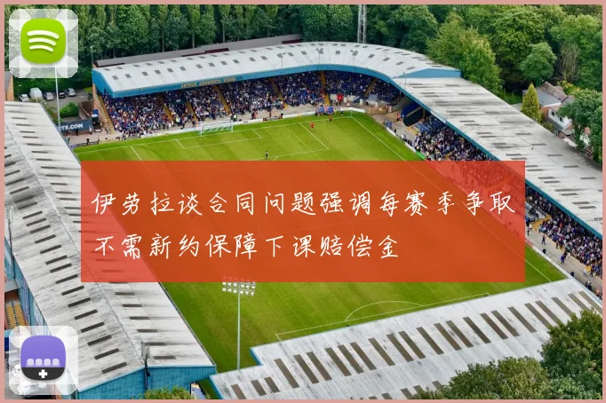 伊劳拉谈合同问题强调每赛季争取不需新约保障下课赔偿金