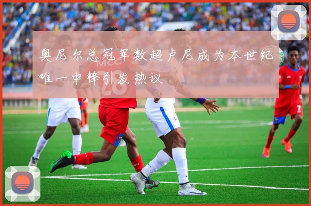 奥尼尔总冠军数超卢尼成为本世纪唯一中锋引发热议
