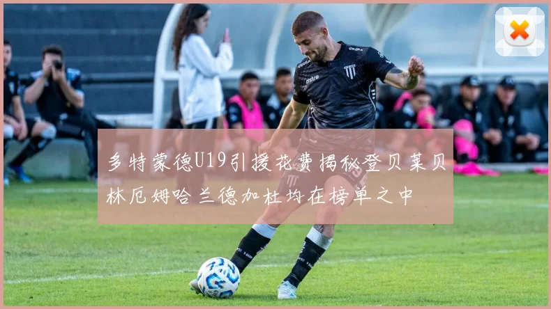 多特蒙德U19引援花费揭秘登贝莱贝林厄姆哈兰德加杜均在榜单之中
