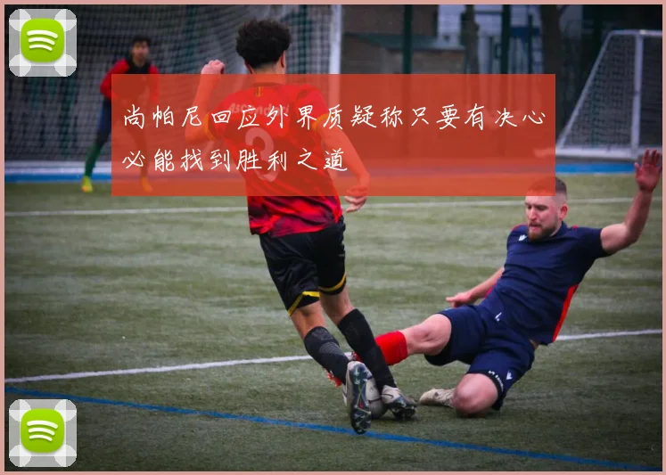 尚帕尼回应外界质疑称只要有决心必能找到胜利之道