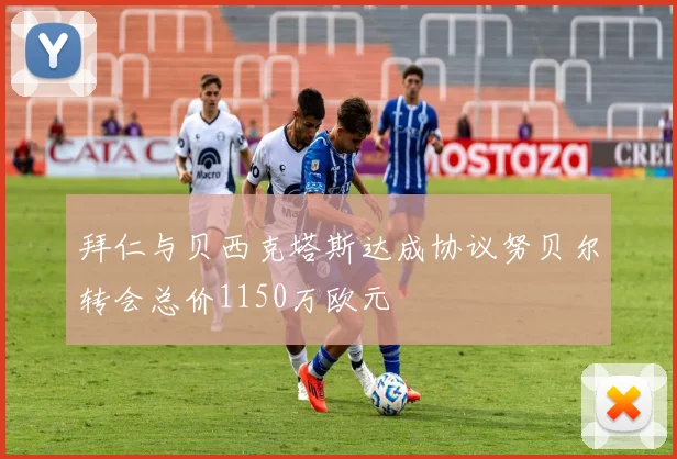 拜仁与贝西克塔斯达成协议努贝尔转会总价1150万欧元