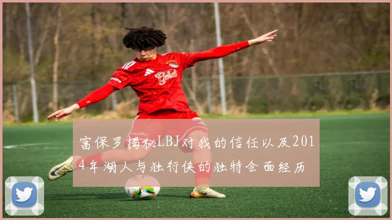 富保罗揭秘LBJ对我的信任以及2014年湖人与独行侠的独特会面经历