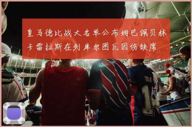 皇马德比战大名单公布姆巴佩贝林卡雷拉斯在列库尔图瓦因伤缺席